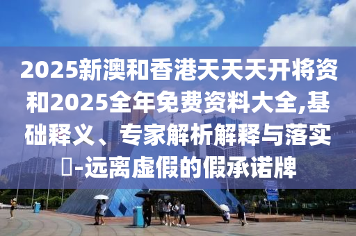 2025新澳和香港天天天開將資和2025全年免費資料大全,基礎釋義、專家解析解釋與落實?-遠離虛假的假承諾牌